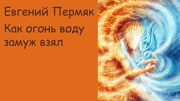 Евгений пермяк: как огонь воду замуж взял